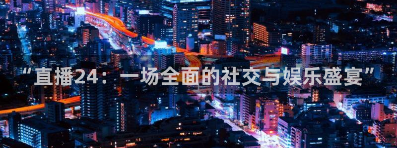 新球直播：“直播24：一场全面的社交与娱乐盛宴”
