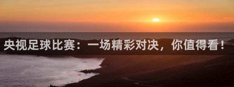  央视足球比赛：一场精彩对决，你值得看！