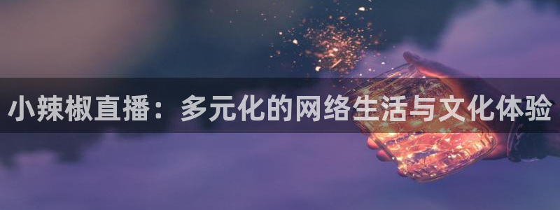 新球直播：小辣椒直播：多元化的网络生活与文化体验