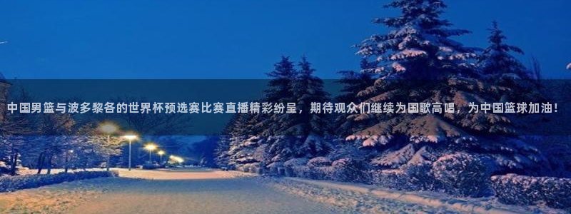 新球体育篮球比分：中国男篮与波多黎各的世界杯预选赛比赛直播精彩纷呈，期待观众们继续为国歌高唱，为中国篮球加油！