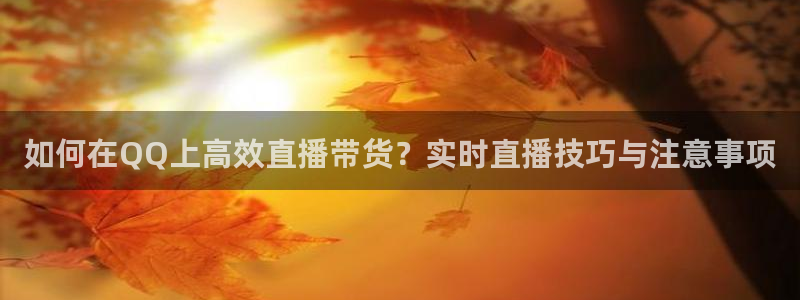 新球体育篮球比分：如何在QQ上高效直播带货？实时直播技巧与注意事项